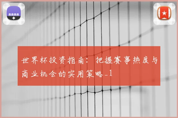 世界杯投资指南：把握赛事热度与商业机会的实用策略_1