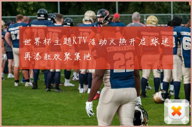 世界杯主题KTV活动火热开启 球迷再添狂欢聚集地