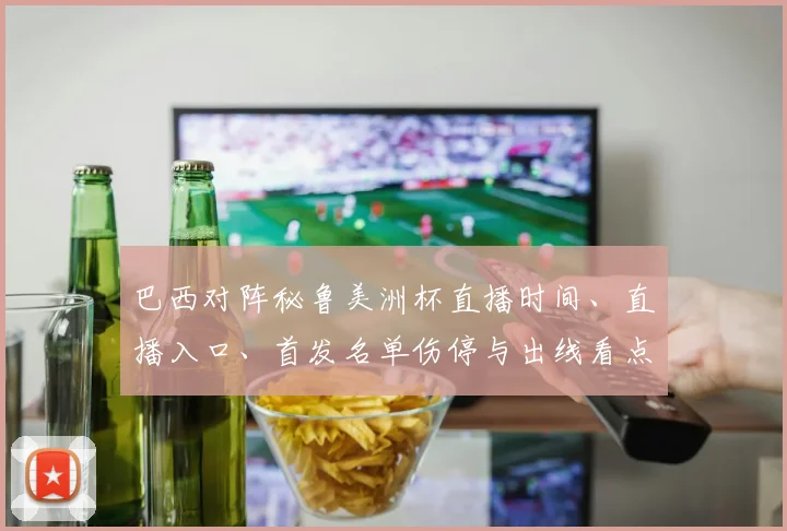 巴西对阵秘鲁美洲杯直播时间、直播入口、首发名单伤停与出线看点