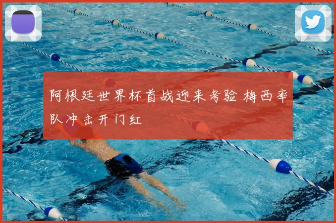 阿根廷世界杯首战迎来考验 梅西率队冲击开门红