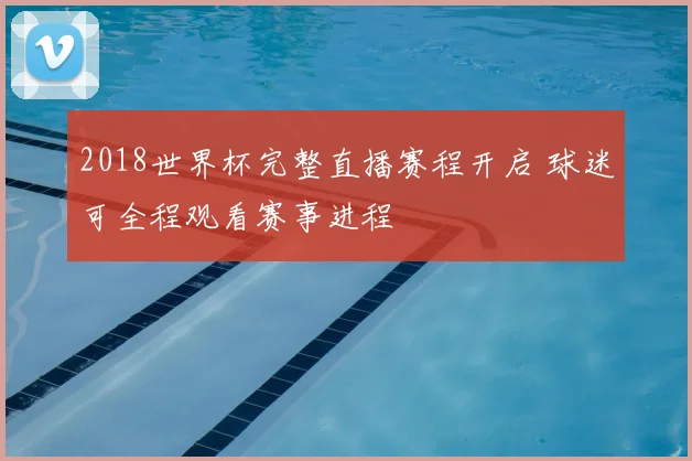2018世界杯完整直播赛程开启 球迷可全程观看赛事进程