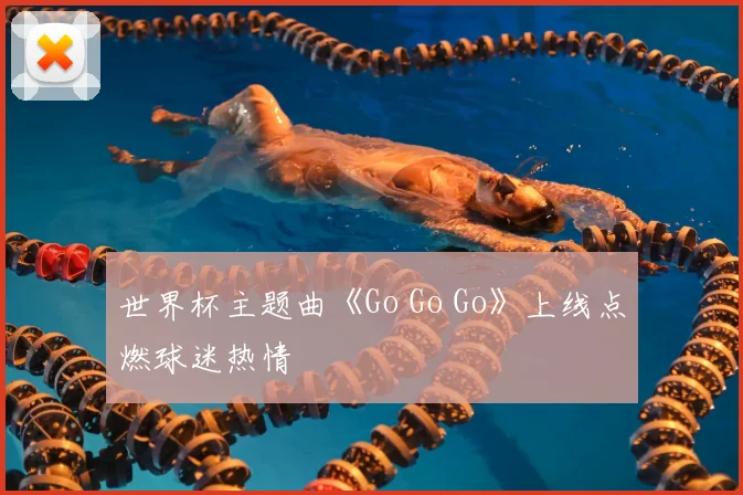 世界杯主题曲《Go Go Go》上线点燃球迷热情