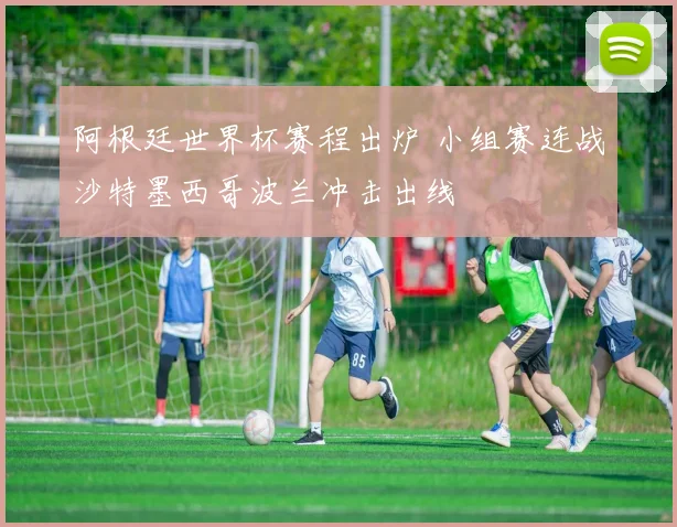 阿根廷世界杯赛程出炉 小组赛连战沙特墨西哥波兰冲击出线