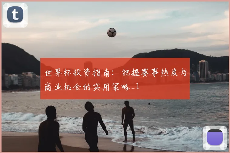 世界杯投资指南：把握赛事热度与商业机会的实用策略_1