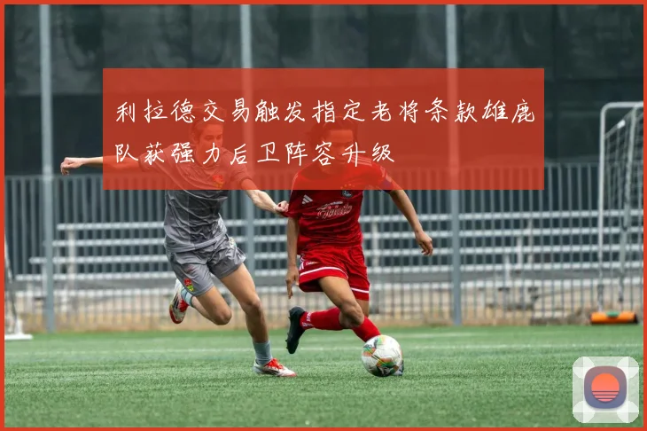 利拉德交易触发指定老将条款雄鹿队获强力后卫阵容升级