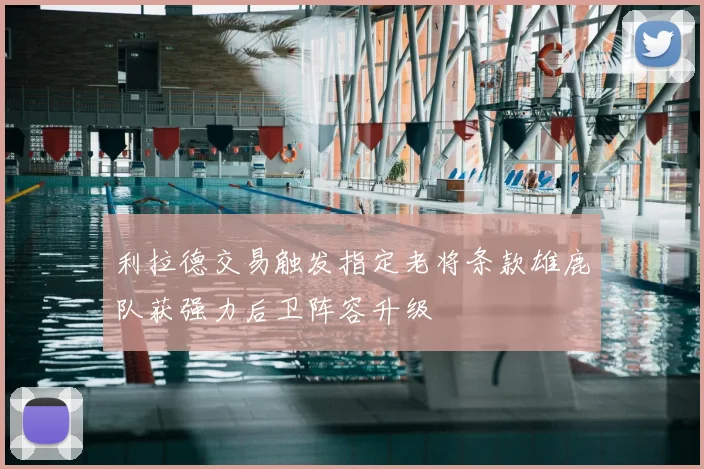 利拉德交易触发指定老将条款雄鹿队获强力后卫阵容升级