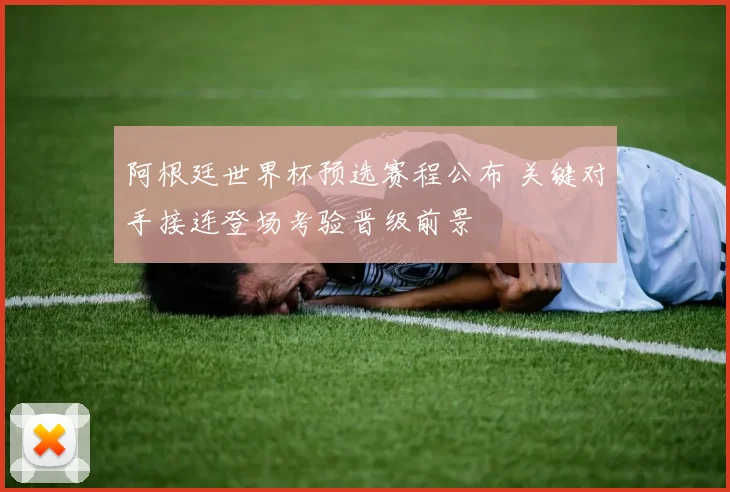 阿根廷世界杯预选赛程公布 关键对手接连登场考验晋级前景