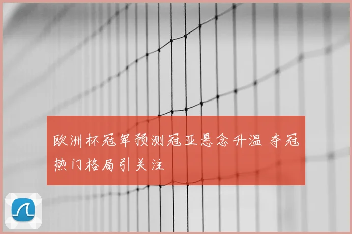 欧洲杯冠军预测冠亚悬念升温 夺冠热门格局引关注