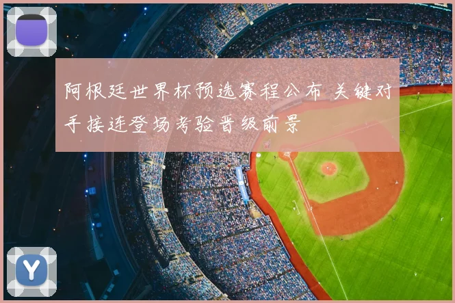 阿根廷世界杯预选赛程公布 关键对手接连登场考验晋级前景