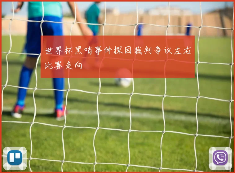 世界杯黑哨事件探因裁判争议左右比赛走向