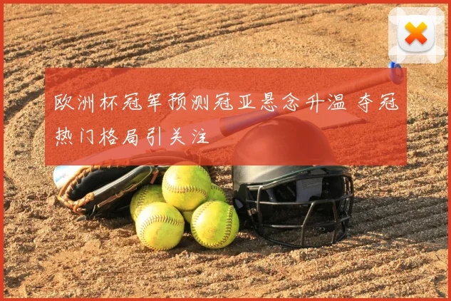 欧洲杯冠军预测冠亚悬念升温 夺冠热门格局引关注