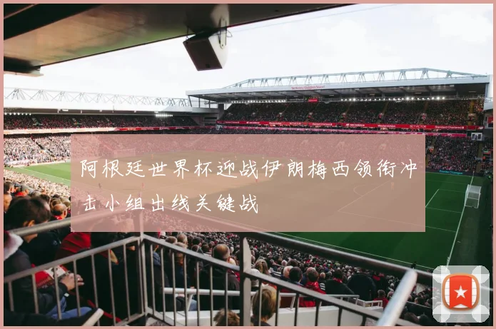 阿根廷世界杯迎战伊朗梅西领衔冲击小组出线关键战