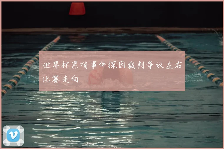 世界杯黑哨事件探因裁判争议左右比赛走向