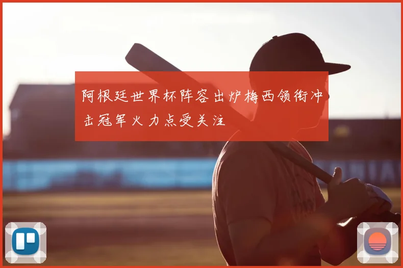 阿根廷世界杯阵容出炉梅西领衔冲击冠军火力点受关注