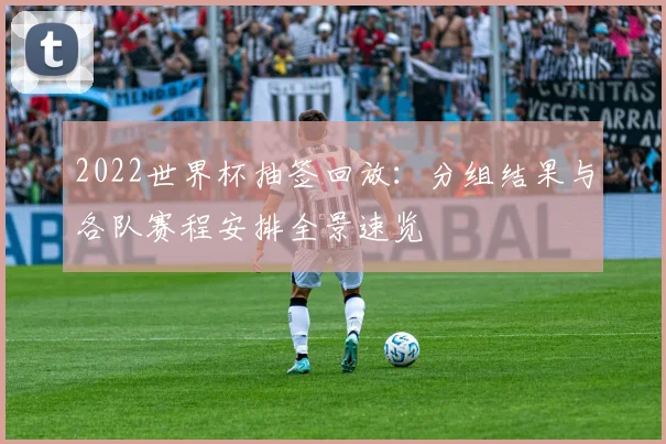 2022世界杯抽签回放：分组结果与各队赛程安排全景速览