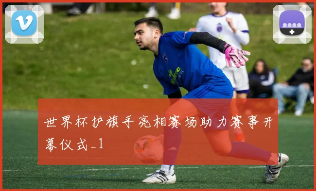 世界杯护旗手亮相赛场助力赛事开幕仪式_1