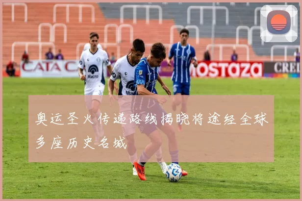 奥运圣火传递路线揭晓将途经全球多座历史名城