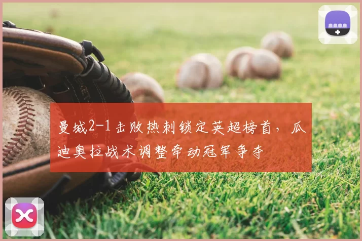 曼城2-1击败热刺锁定英超榜首，瓜迪奥拉战术调整牵动冠军争夺