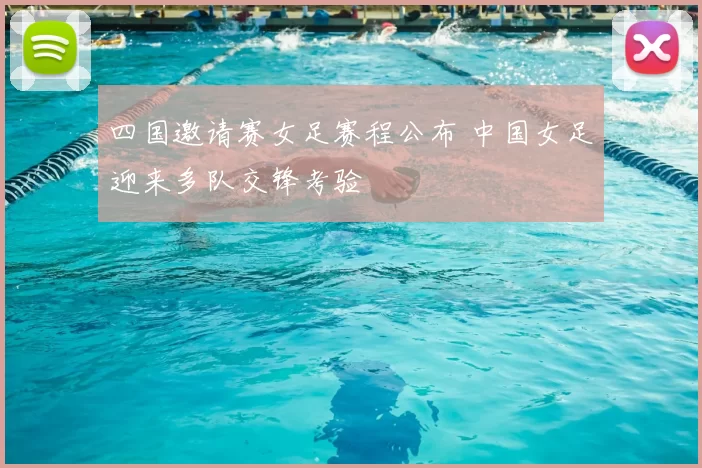 四国邀请赛女足赛程公布 中国女足迎来多队交锋考验