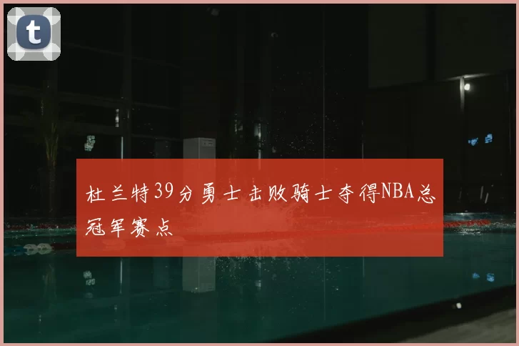 杜兰特39分勇士击败骑士夺得NBA总冠军赛点