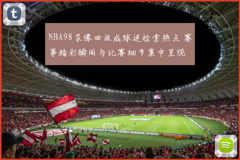 NBA98录像回放成球迷检索热点 赛事精彩瞬间与比赛细节集中呈现