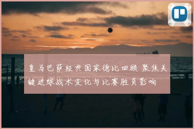 皇马巴萨经典国家德比回顾 聚焦关键进球战术变化与比赛胜负影响