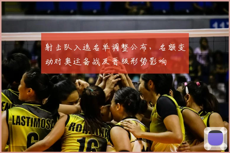 射击队入选名单调整公布，名额变动对奥运备战及晋级形势影响