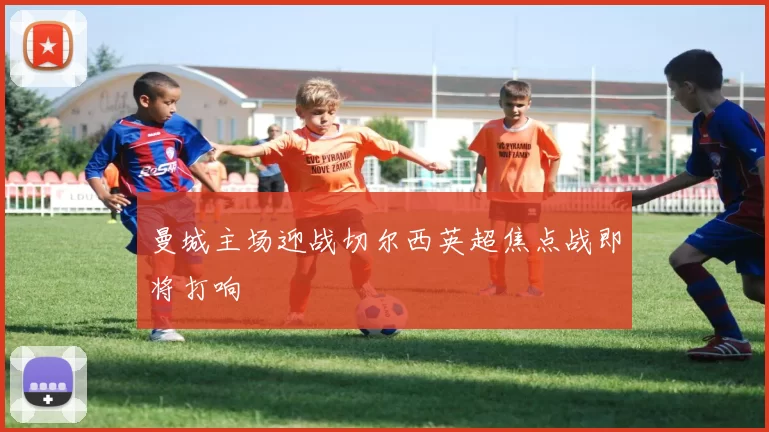 曼城主场迎战切尔西英超焦点战即将打响