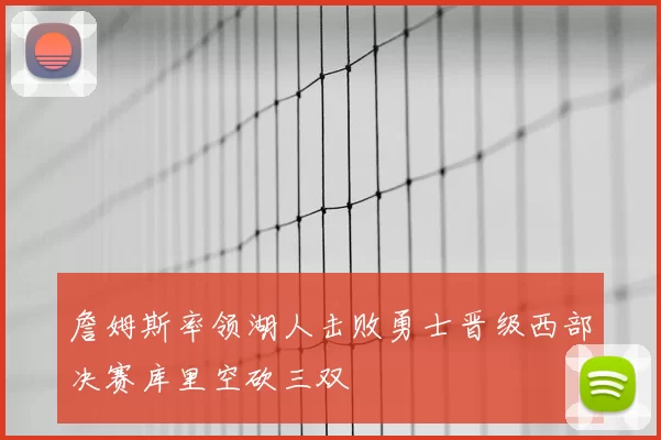詹姆斯率领湖人击败勇士晋级西部决赛库里空砍三双