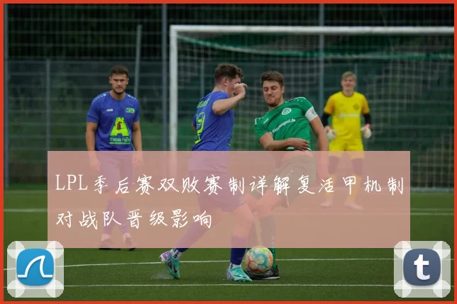 LPL季后赛双败赛制详解复活甲机制对战队晋级影响