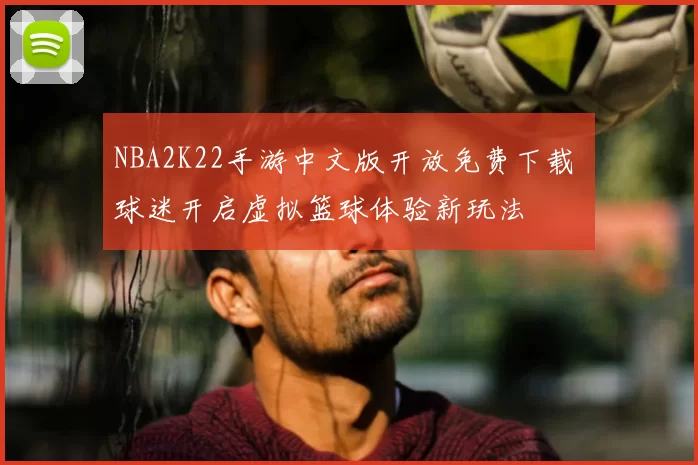 NBA2K22手游中文版开放免费下载 球迷开启虚拟篮球体验新玩法