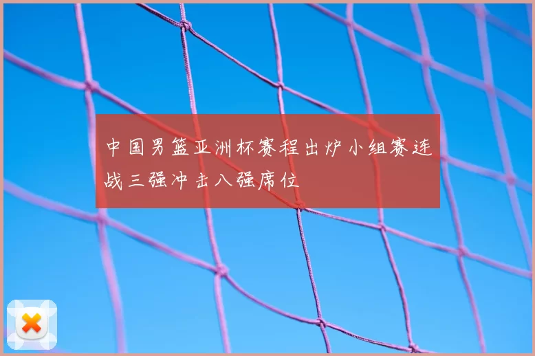 中国男篮亚洲杯赛程出炉小组赛连战三强冲击八强席位
