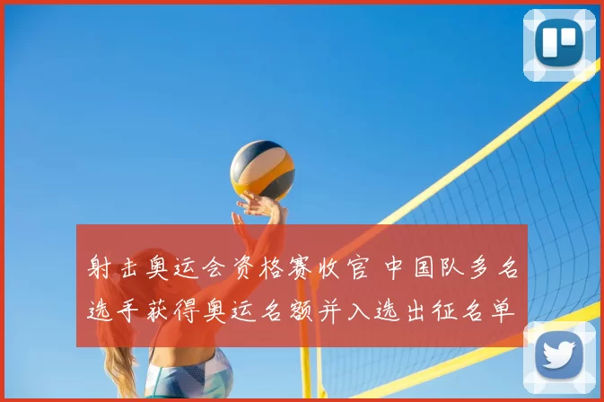 射击奥运会资格赛收官 中国队多名选手获得奥运名额并入选出征名单