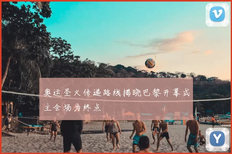 奥运圣火传递路线揭晓巴黎开幕式主会场为终点