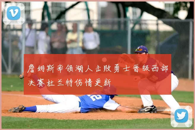 詹姆斯率领湖人击败勇士晋级西部决赛杜兰特伤情更新