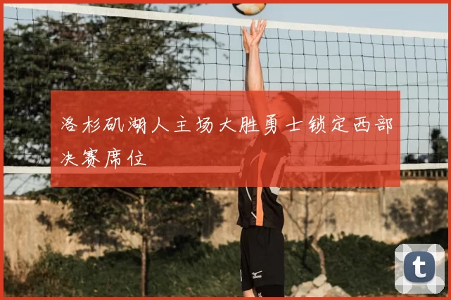 洛杉矶湖人主场大胜勇士锁定西部决赛席位