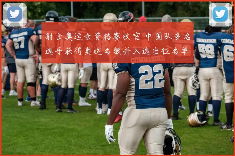 射击奥运会资格赛收官 中国队多名选手获得奥运名额并入选出征名单