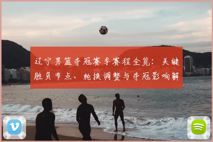 辽宁男篮夺冠赛季赛程全览：关键胜负节点、轮换调整与夺冠影响解读