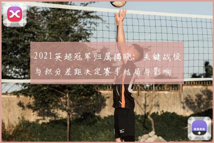 2021英超冠军归属揭晓：关键战役与积分差距决定赛季结局与影响