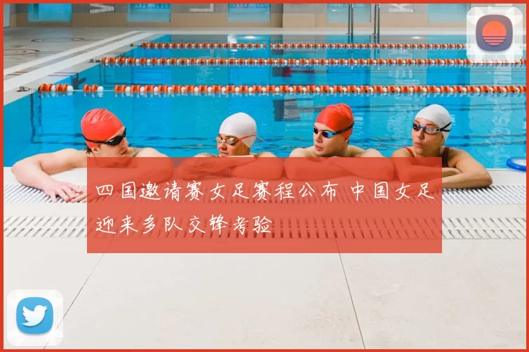 四国邀请赛女足赛程公布 中国女足迎来多队交锋考验