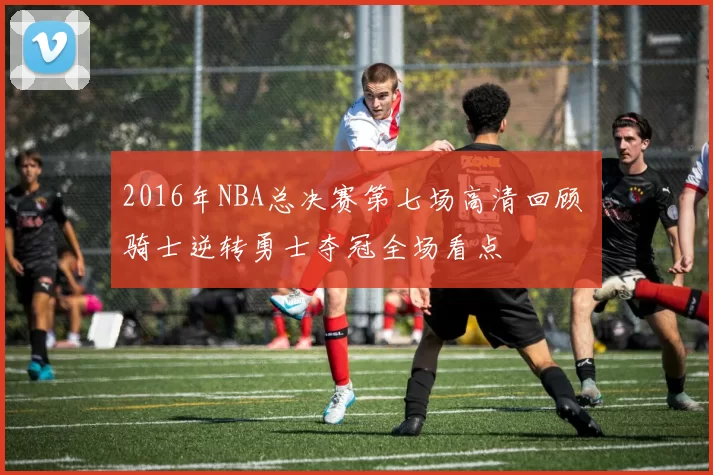 2016年NBA总决赛第七场高清回顾 骑士逆转勇士夺冠全场看点