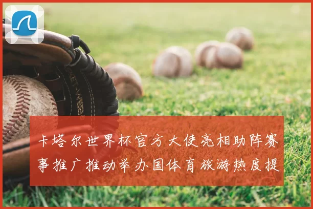 卡塔尔世界杯官方大使亮相助阵赛事推广推动举办国体育旅游热度提升