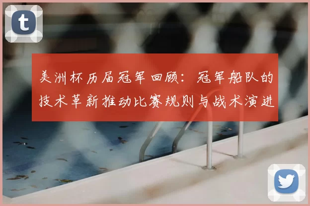 美洲杯历届冠军回顾：冠军船队的技术革新推动比赛规则与战术演进