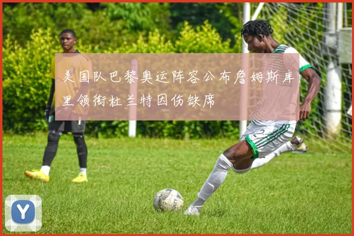 美国队巴黎奥运阵容公布詹姆斯库里领衔杜兰特因伤缺席