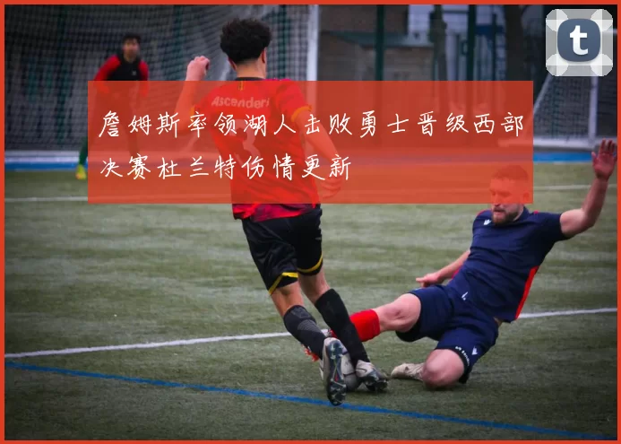 詹姆斯率领湖人击败勇士晋级西部决赛杜兰特伤情更新