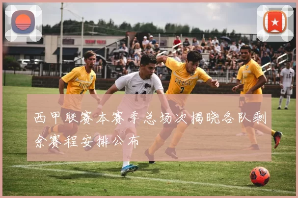 西甲联赛本赛季总场次揭晓各队剩余赛程安排公布