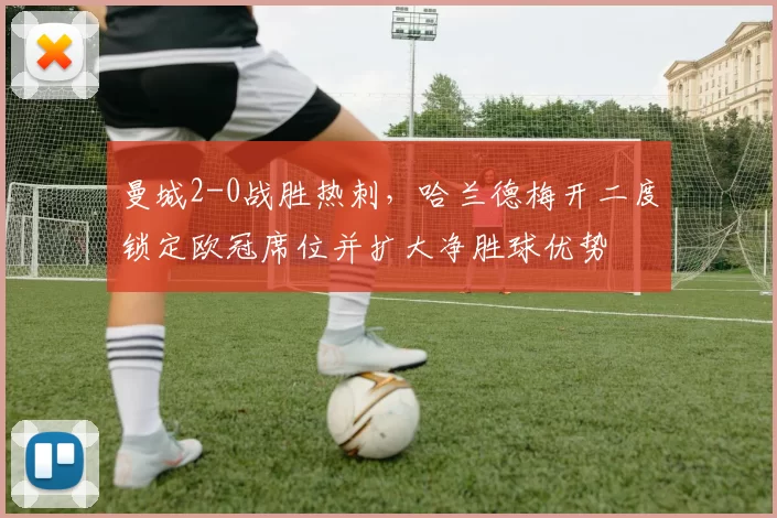 曼城2-0战胜热刺，哈兰德梅开二度锁定欧冠席位并扩大净胜球优势