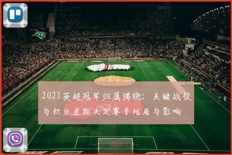 2021英超冠军归属揭晓：关键战役与积分差距决定赛季结局与影响