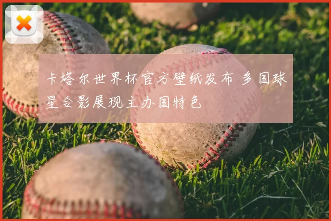 卡塔尔世界杯官方壁纸发布 多国球星合影展现主办国特色