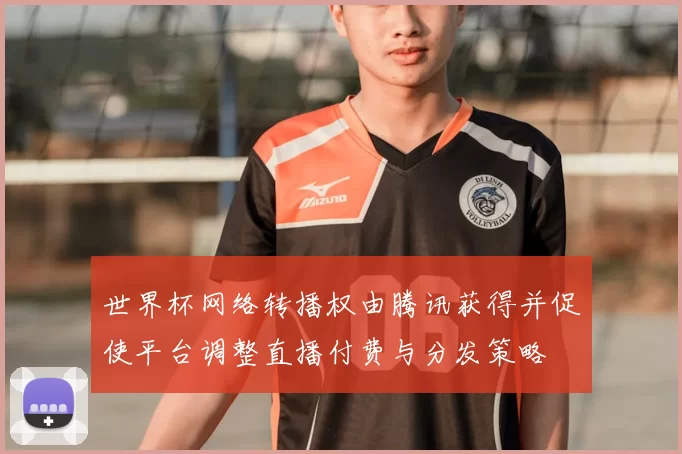 世界杯网络转播权由腾讯获得并促使平台调整直播付费与分发策略
